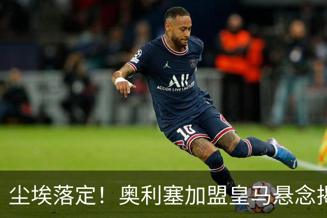 尘埃落定！奥利塞加盟皇马悬念揭晓，姆巴佩期待