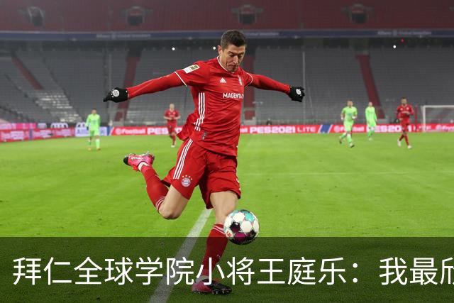 拜仁全球学院小将王庭乐：我最欣赏诺伊尔；愿意代表港队出战