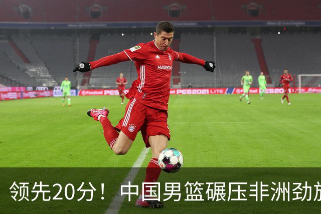 领先20分！中国男篮碾压非洲劲旅 贺西宁崔永熙庞铮麟发挥出色